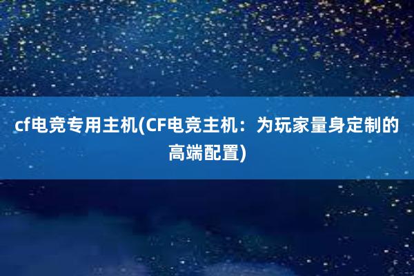 cf电竞专用主机(CF电竞主机：为玩家量身定制的高端配置)