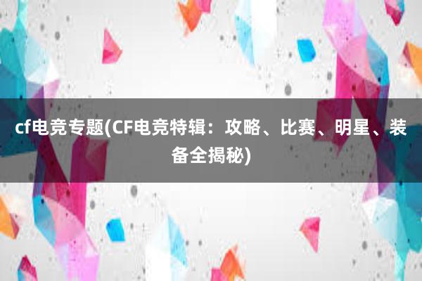 cf电竞专题(CF电竞特辑：攻略、比赛、明星、装备全揭秘)