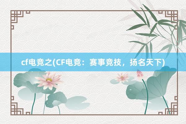 cf电竞之(CF电竞：赛事竞技，扬名天下)