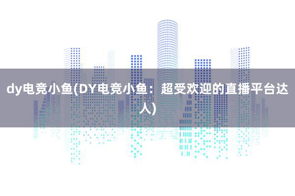 dy电竞小鱼(DY电竞小鱼：超受欢迎的直播平台达人)