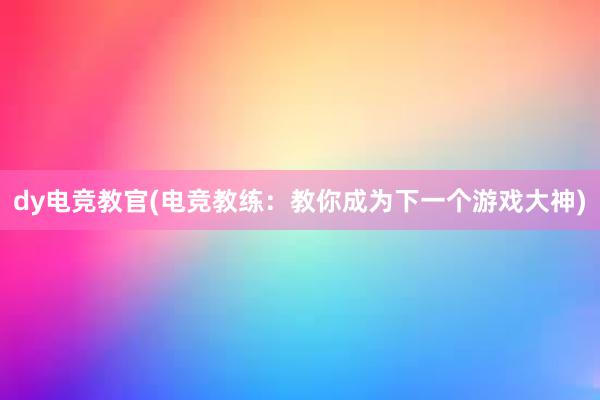 dy电竞教官(电竞教练：教你成为下一个游戏大神)