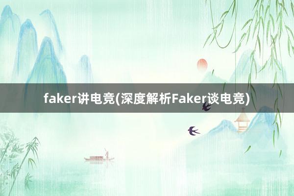 faker讲电竞(深度解析Faker谈电竞)