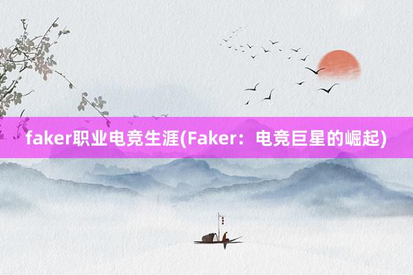 faker职业电竞生涯(Faker：电竞巨星的崛起)