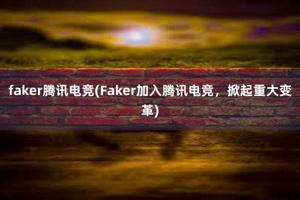 faker腾讯电竞(Faker加入腾讯电竞，掀起重大变革)