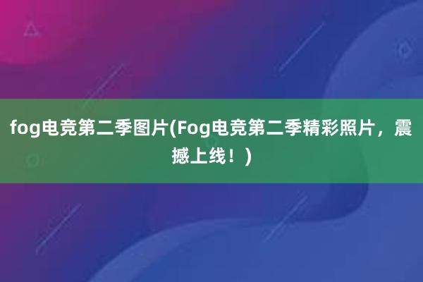 fog电竞第二季图片(Fog电竞第二季精彩照片，震撼上线！)