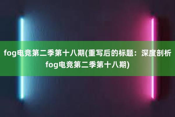 fog电竞第二季第十八期(重写后的标题：深度剖析fog电竞第二季第十八期)