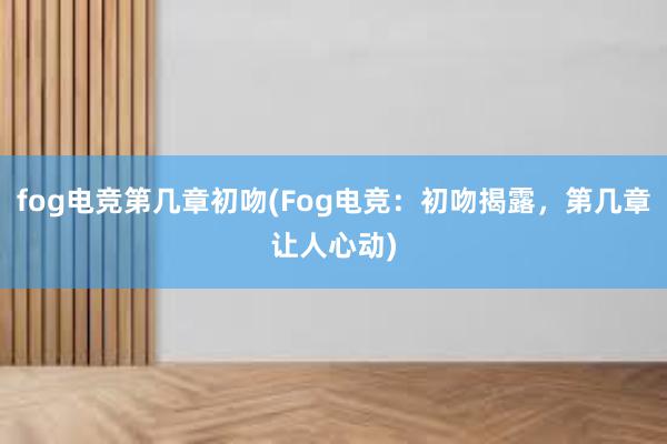 fog电竞第几章初吻(Fog电竞：初吻揭露，第几章让人心动)