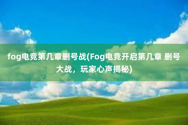 fog电竞第几章删号战(Fog电竞开启第几章 删号大战，玩家心声揭秘)