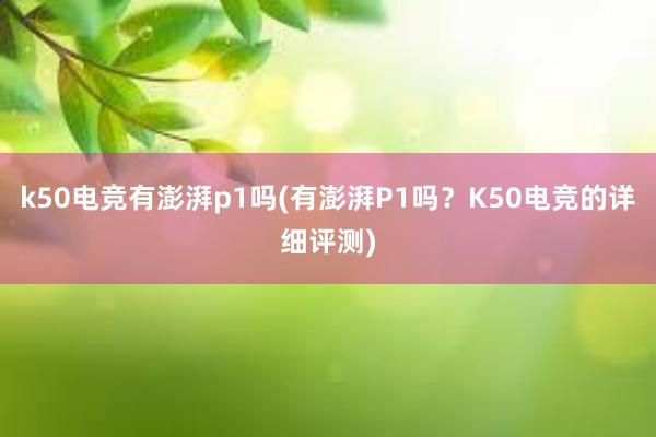 k50电竞有澎湃p1吗(有澎湃P1吗？K50电竞的详细评测)