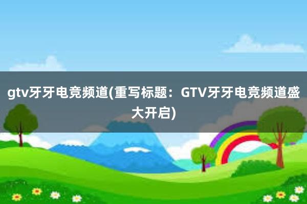 gtv牙牙电竞频道(重写标题：GTV牙牙电竞频道盛大开启)