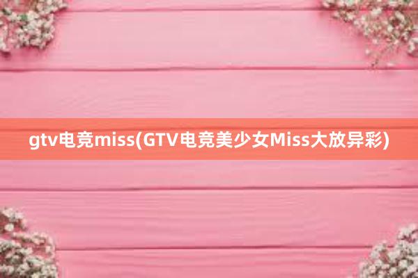 gtv电竞miss(GTV电竞美少女Miss大放异彩)