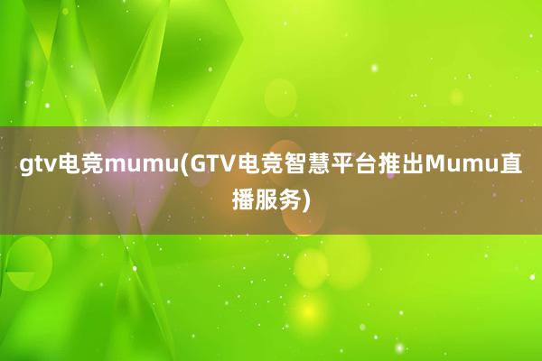 gtv电竞mumu(GTV电竞智慧平台推出Mumu直播服务)