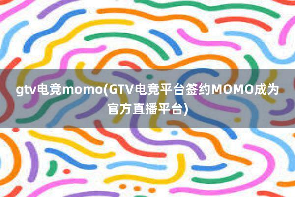 gtv电竞momo(GTV电竞平台签约MOMO成为官方直播平台)