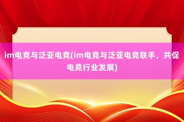 im电竞与泛亚电竞(im电竞与泛亚电竞联手，共促电竞行业发展)