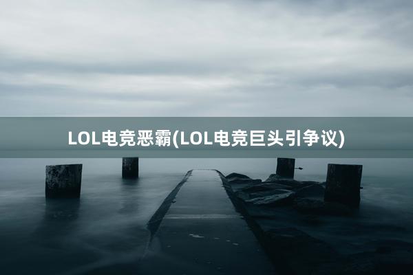 LOL电竞恶霸(LOL电竞巨头引争议)