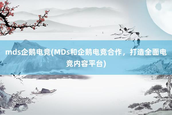 mds企鹅电竞(MDs和企鹅电竞合作，打造全面电竞内容平台)