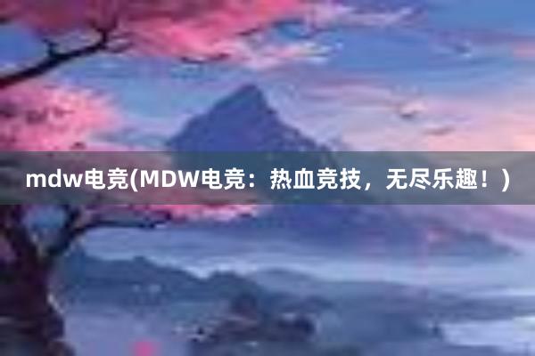 mdw电竞(MDW电竞：热血竞技，无尽乐趣！)