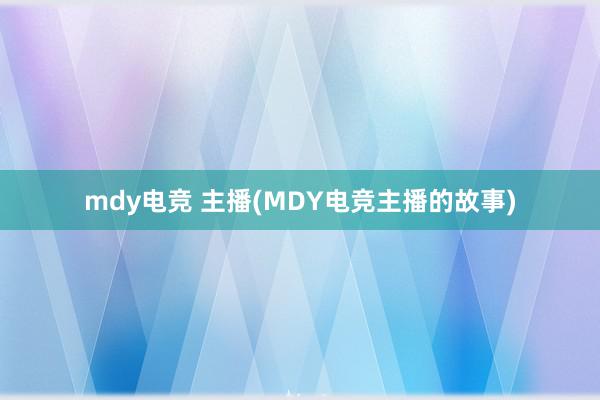 mdy电竞 主播(MDY电竞主播的故事)