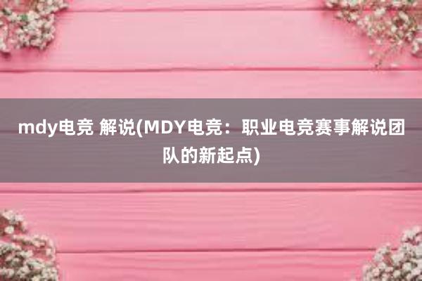 mdy电竞 解说(MDY电竞：职业电竞赛事解说团队的新起点)