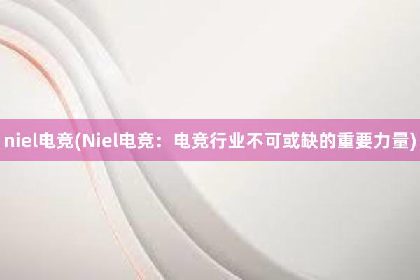 niel电竞(Niel电竞：电竞行业不可或缺的重要力量)