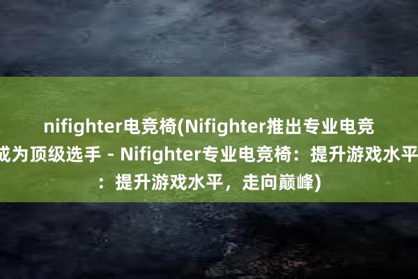 nifighter电竞椅(Nifighter推出专业电竞椅，助力你成为顶级选手 - Nifighter专业电竞椅：提升游戏水平，走向巅峰)