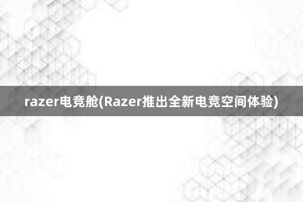 razer电竞舱(Razer推出全新电竞空间体验)