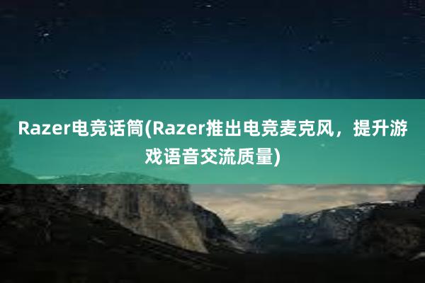 Razer电竞话筒(Razer推出电竞麦克风，提升游戏语音交流质量)