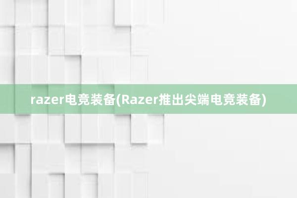 razer电竞装备(Razer推出尖端电竞装备)