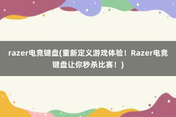 razer电竞键盘(重新定义游戏体验！Razer电竞键盘让你秒杀比赛！)