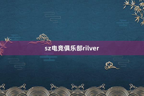 sz电竞俱乐部rilver