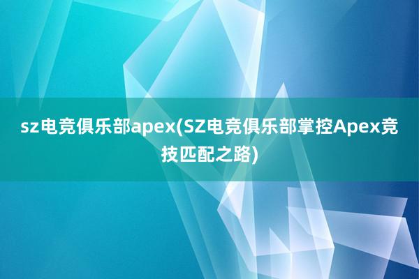 sz电竞俱乐部apex(SZ电竞俱乐部掌控Apex竞技匹配之路)