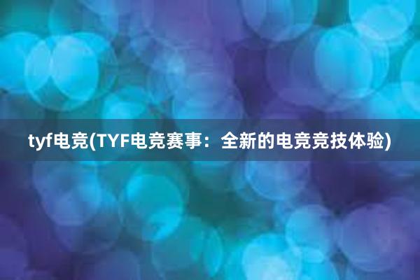 tyf电竞(TYF电竞赛事：全新的电竞竞技体验)