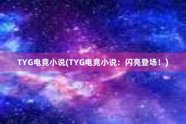 TYG电竞小说(TYG电竞小说：闪亮登场！)