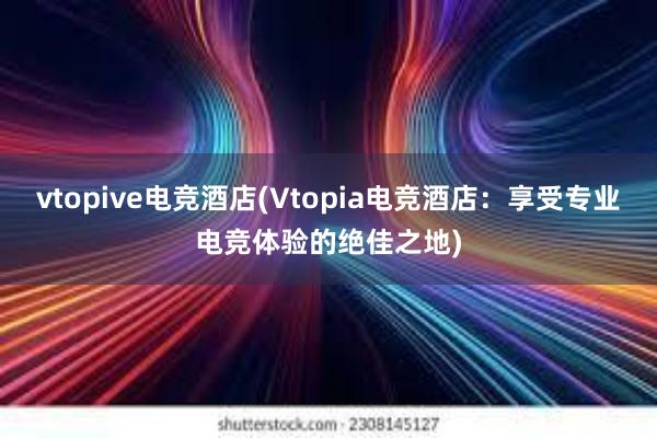 vtopive电竞酒店(Vtopia电竞酒店：享受专业电竞体验的绝佳之地)