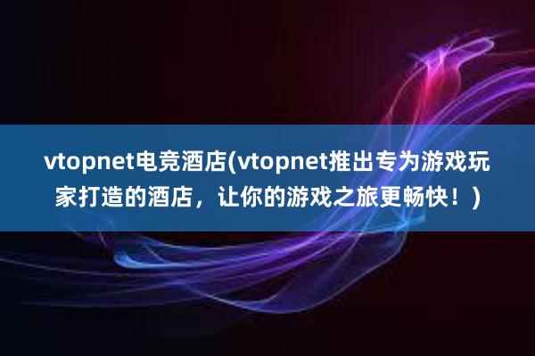 vtopnet电竞酒店(vtopnet推出专为游戏玩家打造的酒店，让你的游戏之旅更畅快！)