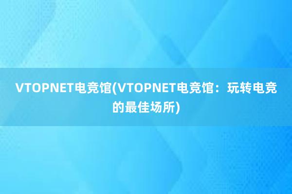 VTOPNET电竞馆(VTOPNET电竞馆：玩转电竞的最佳场所)