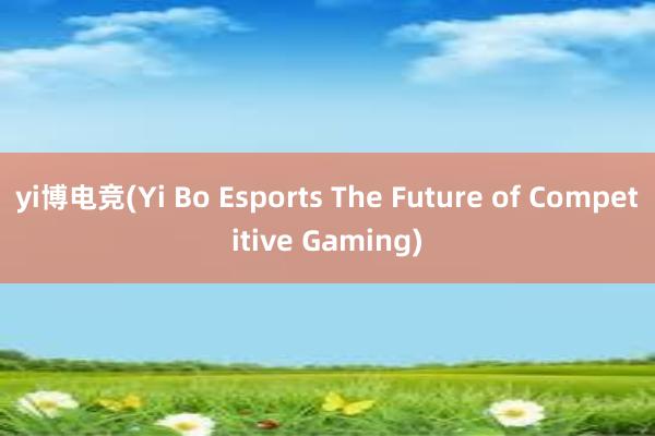 yi博电竞(Yi Bo Esports The Future of Competitive Gaming)