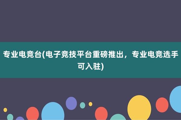 专业电竞台(电子竞技平台重磅推出，专业电竞选手可入驻)