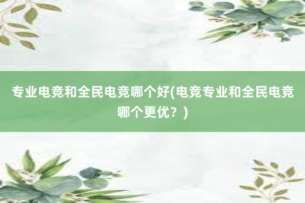 专业电竞和全民电竞哪个好(电竞专业和全民电竞哪个更优？)