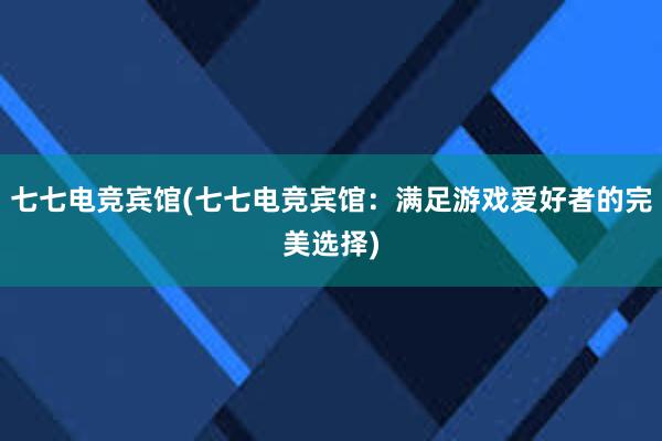 七七电竞宾馆(七七电竞宾馆：满足游戏爱好者的完美选择)