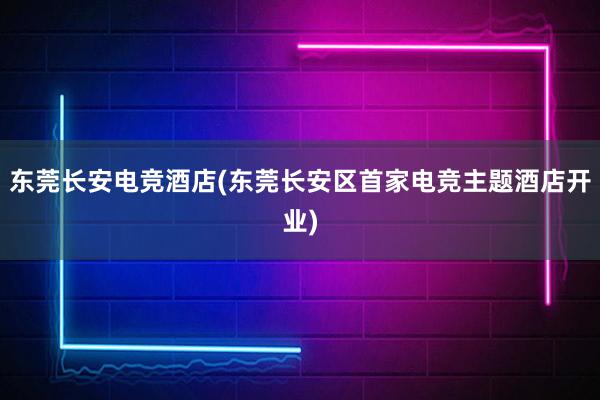 东莞长安电竞酒店(东莞长安区首家电竞主题酒店开业)