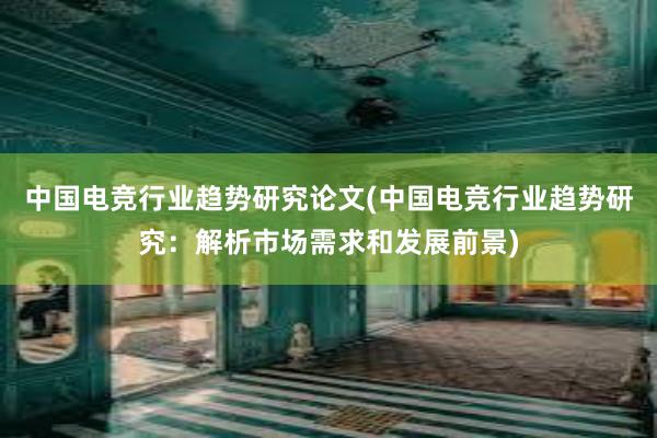 中国电竞行业趋势研究论文(中国电竞行业趋势研究：解析市场需求和发展前景)