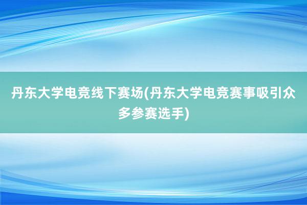 丹东大学电竞线下赛场(丹东大学电竞赛事吸引众多参赛选手)