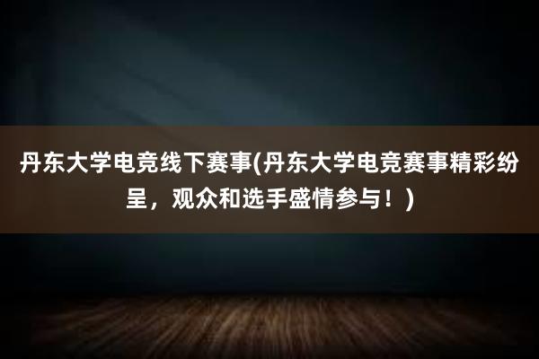 丹东大学电竞线下赛事(丹东大学电竞赛事精彩纷呈，观众和选手盛情参与！)