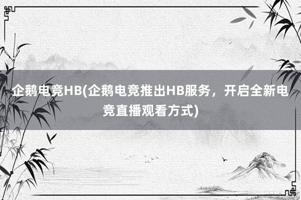 企鹅电竞HB(企鹅电竞推出HB服务，开启全新电竞直播观看方式)