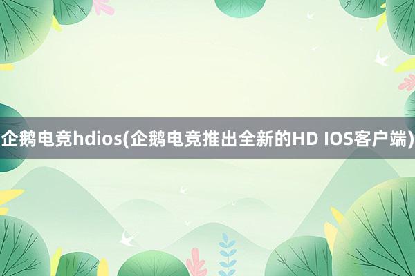 企鹅电竞hdios(企鹅电竞推出全新的HD IOS客户端)