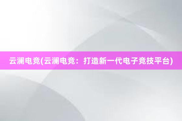 云澜电竞(云澜电竞：打造新一代电子竞技平台)