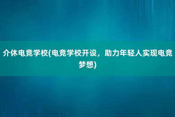 介休电竞学校(电竞学校开设，助力年轻人实现电竞梦想)