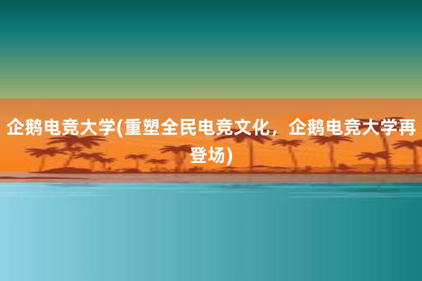 企鹅电竞大学(重塑全民电竞文化，企鹅电竞大学再登场)