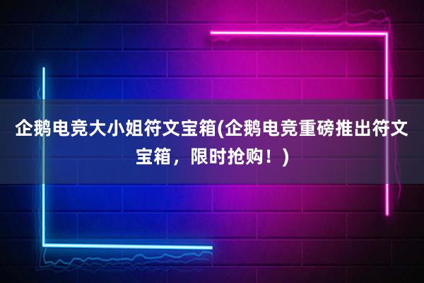 企鹅电竞大小姐符文宝箱(企鹅电竞重磅推出符文宝箱，限时抢购！)